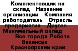 1Комплектовщик на склад › Название организации ­ Компания-работодатель › Отрасль предприятия ­ Другое › Минимальный оклад ­ 17 000 - Все города Работа » Вакансии   . Красноярский край,Бородино г.